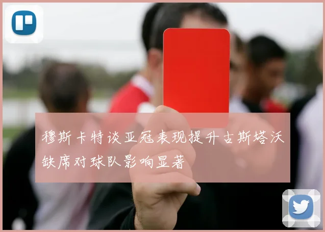 穆斯卡特谈亚冠表现提升古斯塔沃缺席对球队影响显著