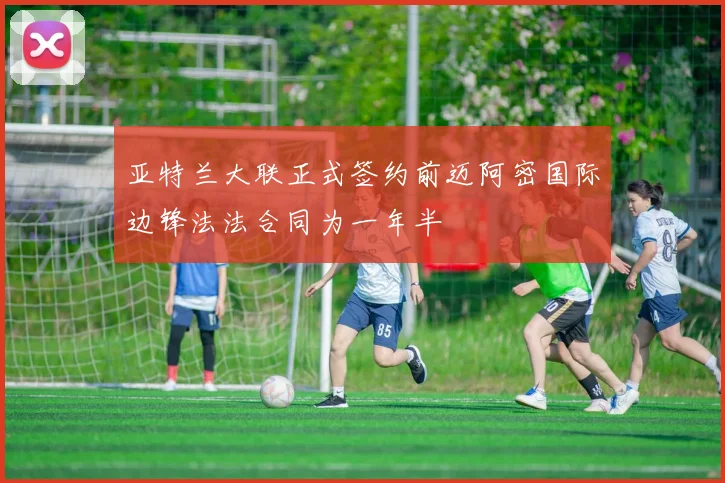 亚特兰大联正式签约前迈阿密国际边锋法法合同为一年半