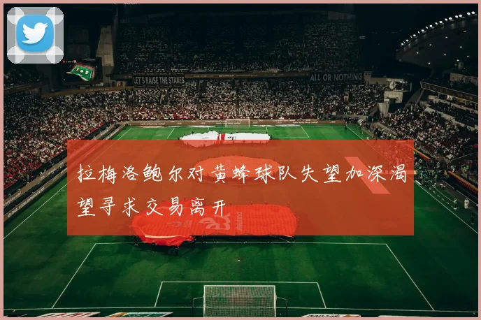 拉梅洛鲍尔对黄蜂球队失望加深渴望寻求交易离开