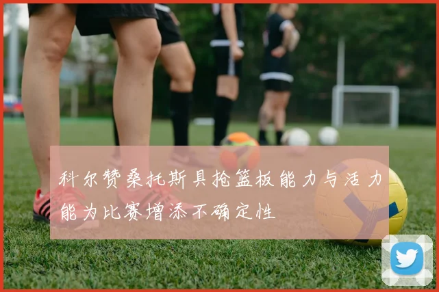 科尔赞桑托斯具抢篮板能力与活力能为比赛增添不确定性