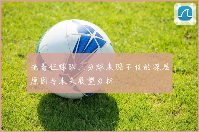 老哥仨球队三分球表现不佳的深层原因与未来展望分析