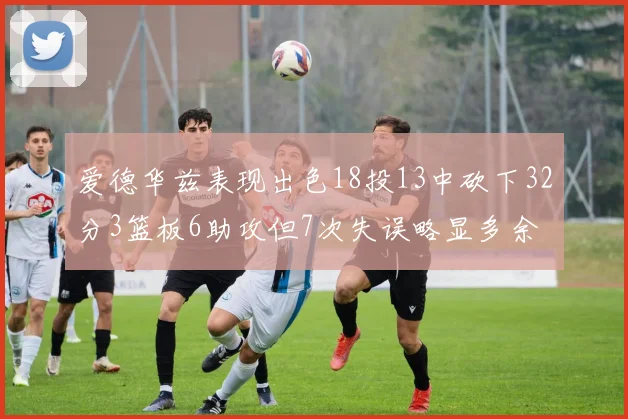爱德华兹表现出色18投13中砍下32分3篮板6助攻但7次失误略显多余