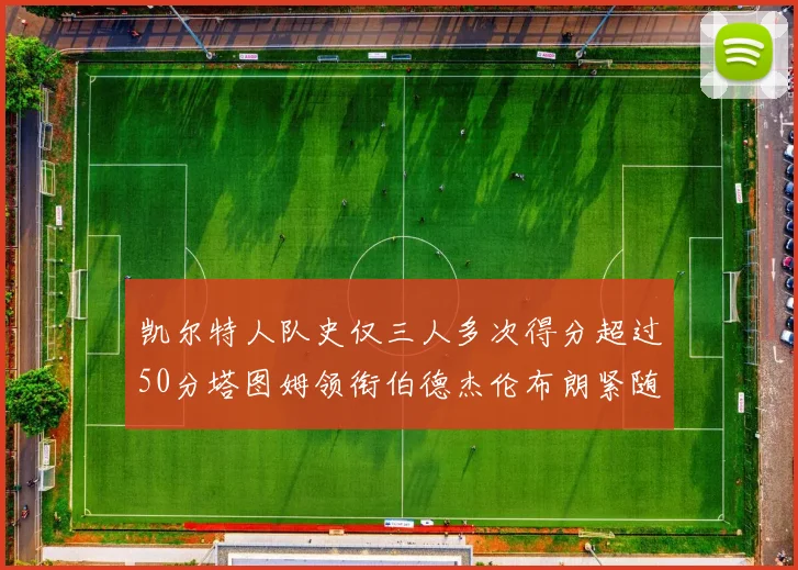 凯尔特人队史仅三人多次得分超过50分塔图姆领衔伯德杰伦布朗紧随其后