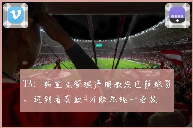 TA：弗里克管理严明激发巴萨球员，迟到者罚款4万欧元统一着装