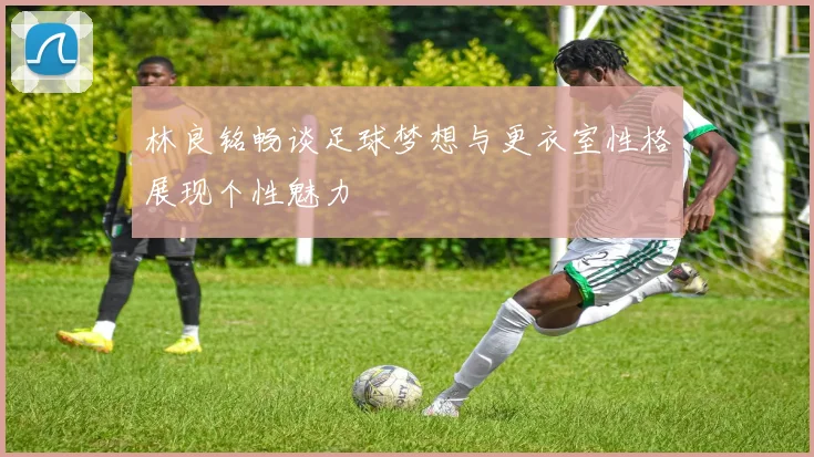 林良铭畅谈足球梦想与更衣室性格展现个性魅力