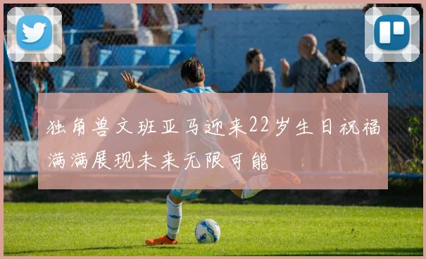独角兽文班亚马迎来22岁生日祝福满满展现未来无限可能