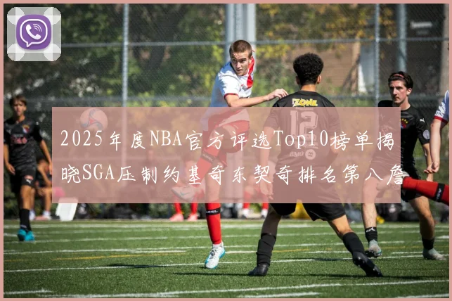 2025年度NBA官方评选Top10榜单揭晓SGA压制约基奇东契奇排名第八詹姆斯杜兰特均未入选