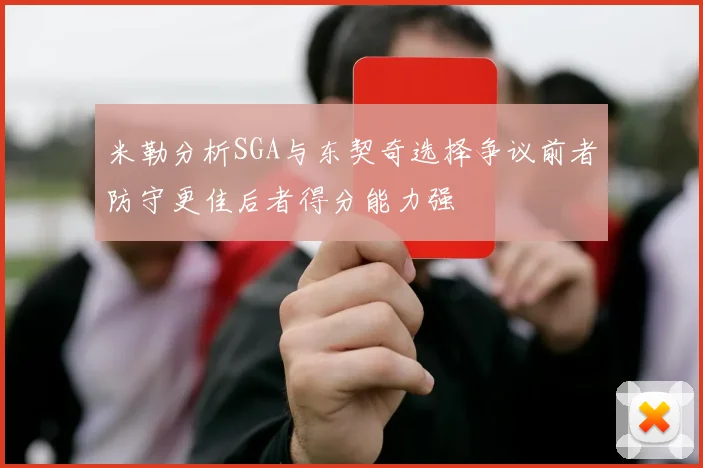 米勒分析SGA与东契奇选择争议前者防守更佳后者得分能力强