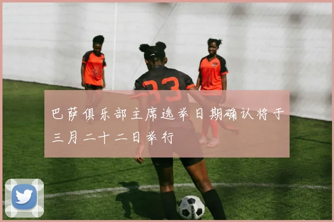 巴萨俱乐部主席选举日期确认将于三月二十二日举行