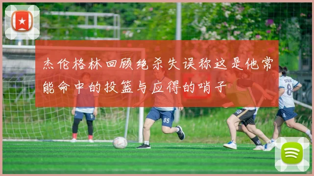 杰伦格林回顾绝杀失误称这是他常能命中的投篮与应得的哨子