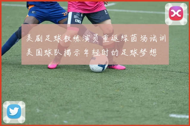 美剧足球教练演员重返绿茵场试训美国球队揭示年轻时的足球梦想