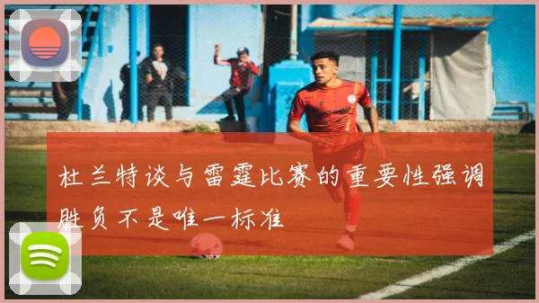 杜兰特谈与雷霆比赛的重要性强调胜负不是唯一标准