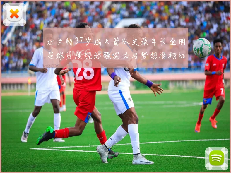 杜兰特37岁成火箭队史最年长全明星球员展现超强实力与梦想滑翔机般飞翔