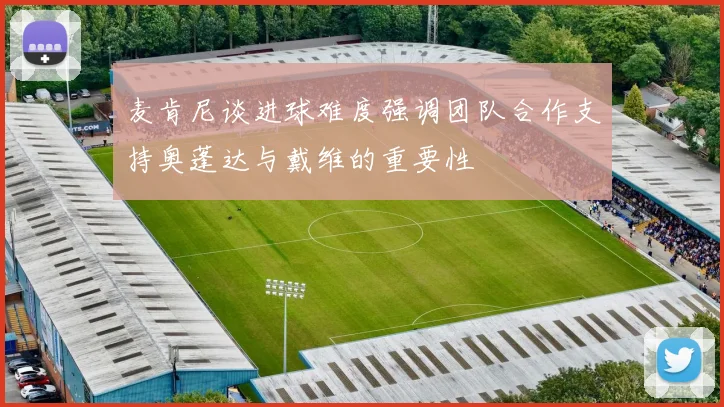 麦肯尼谈进球难度强调团队合作支持奥蓬达与戴维的重要性