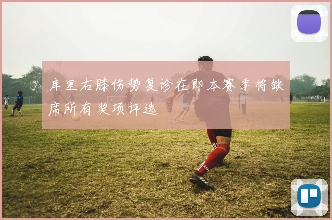库里右膝伤势复诊在即本赛季将缺席所有奖项评选