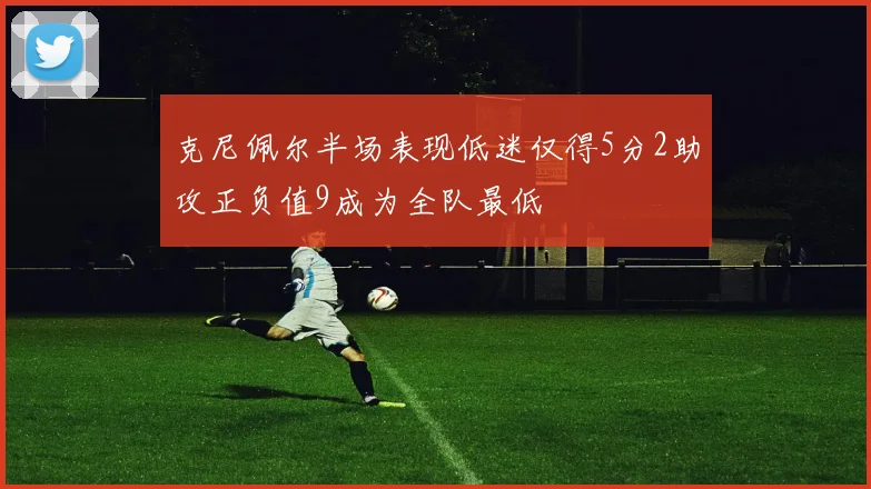 克尼佩尔半场表现低迷仅得5分2助攻正负值9成为全队最低