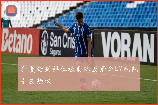 科曼告别拜仁送前队友奢华LV包包引发热议