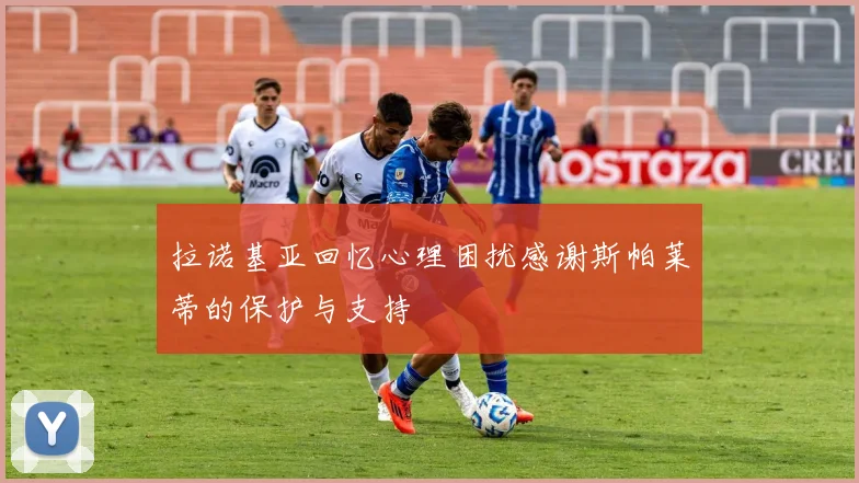 拉诺基亚回忆心理困扰感谢斯帕莱蒂的保护与支持