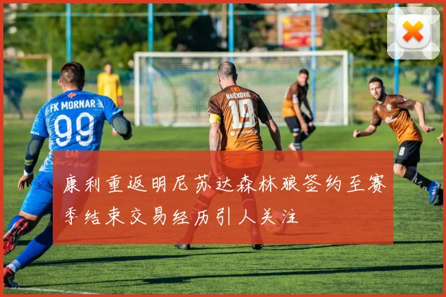 康利重返明尼苏达森林狼签约至赛季结束交易经历引人关注