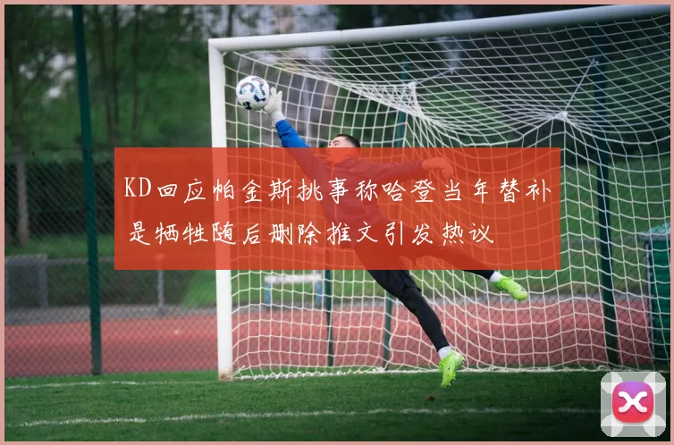 KD回应帕金斯挑事称哈登当年替补是牺牲随后删除推文引发热议