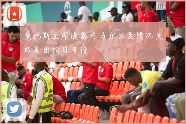 桑托斯主席透露内马尔恢复情况良好复出指日可待