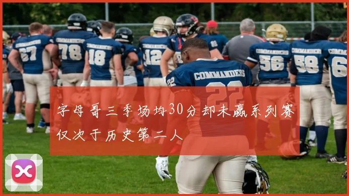 字母哥三季场均30分却未赢系列赛仅次于历史第二人