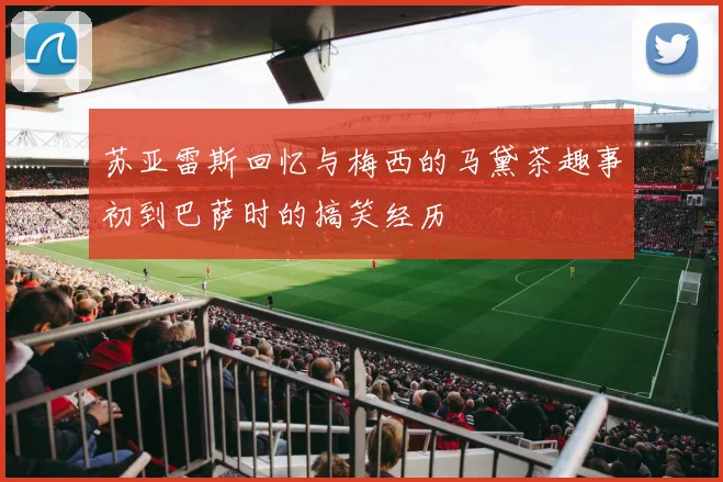 苏亚雷斯回忆与梅西的马黛茶趣事初到巴萨时的搞笑经历