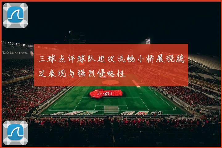 三球点评球队进攻流畅小桥展现稳定表现与强烈侵略性