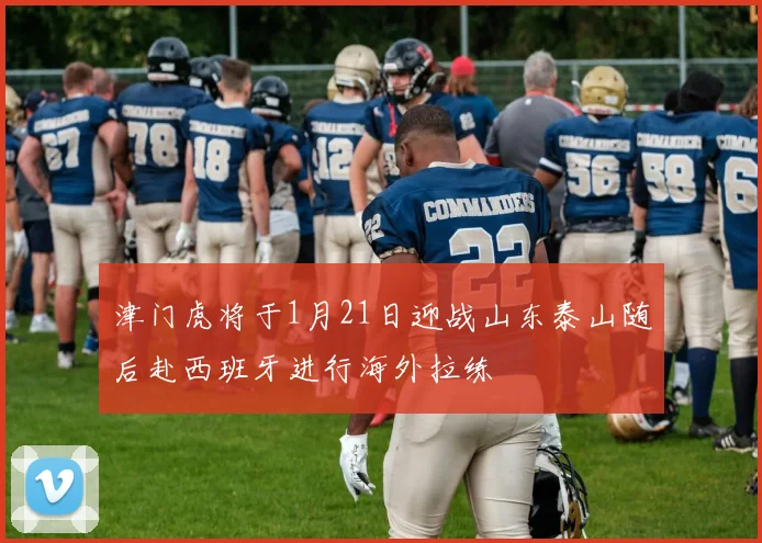 津门虎将于1月21日迎战山东泰山随后赴西班牙进行海外拉练