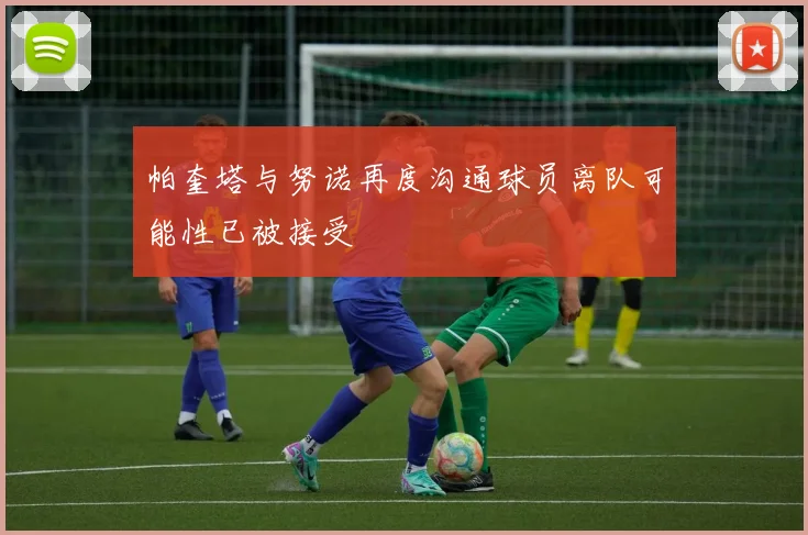 帕奎塔与努诺再度沟通球员离队可能性已被接受
